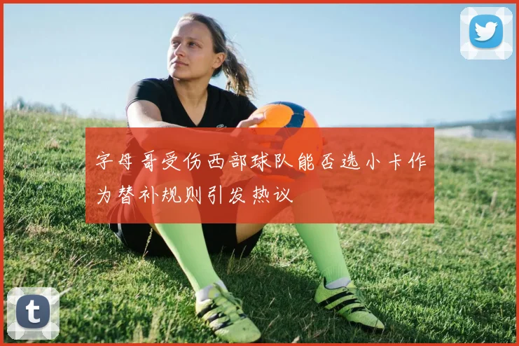 字母哥受伤西部球队能否选小卡作为替补规则引发热议
