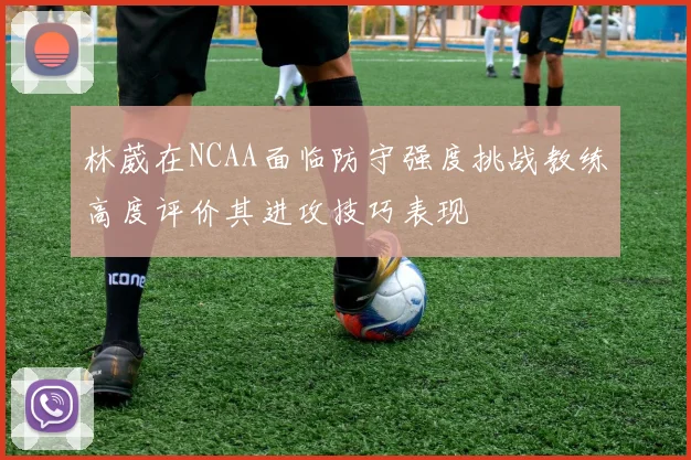 林葳在NCAA面临防守强度挑战教练高度评价其进攻技巧表现