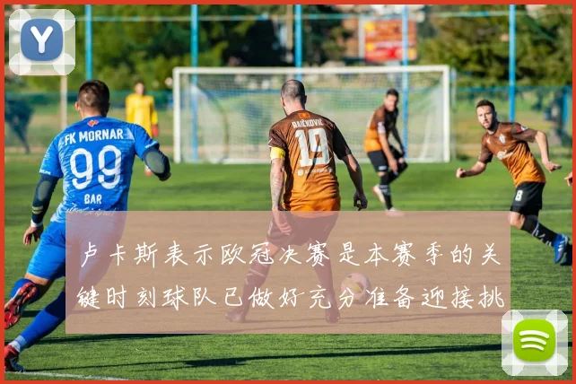 卢卡斯表示欧冠决赛是本赛季的关键时刻球队已做好充分准备迎接挑战