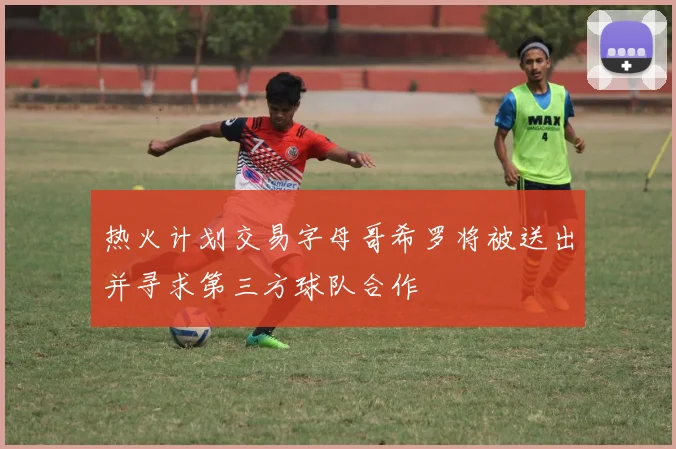 热火计划交易字母哥希罗将被送出并寻求第三方球队合作