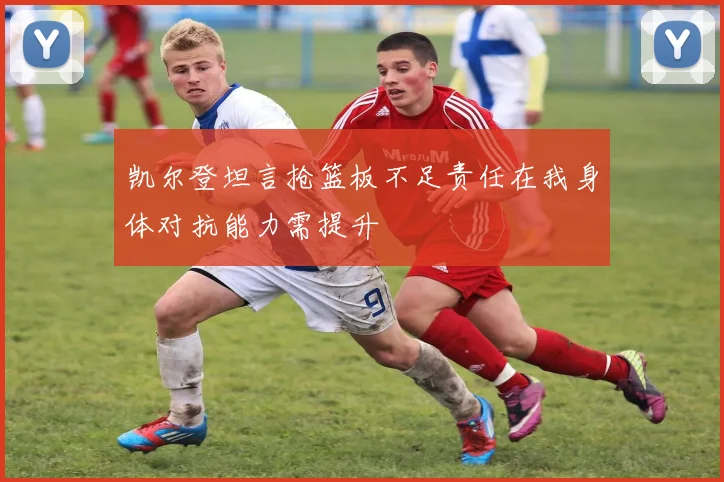 凯尔登坦言抢篮板不足责任在我身体对抗能力需提升