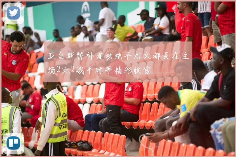 亚当斯替补建功绝平尤文都灵在主场2比2战平对手精彩收官