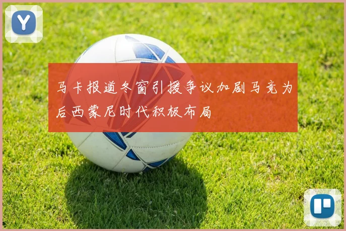 马卡报道冬窗引援争议加剧马竞为后西蒙尼时代积极布局