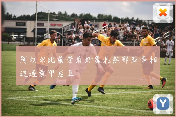 阿切尔比前景看好蒙扎热那亚争相追逐意甲后卫
