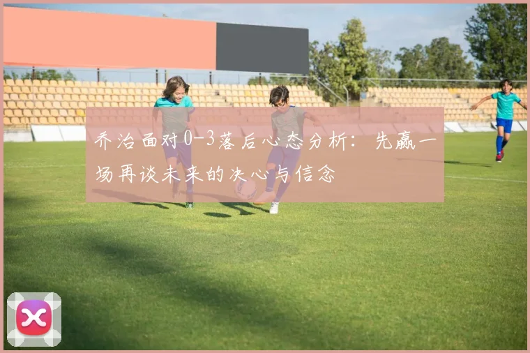 乔治面对0-3落后心态分析：先赢一场再谈未来的决心与信念