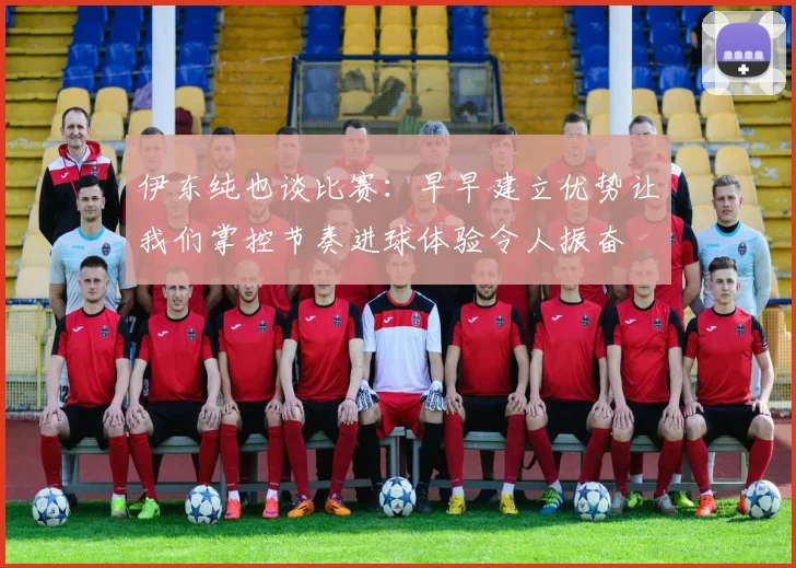 伊东纯也谈比赛：早早建立优势让我们掌控节奏进球体验令人振奋