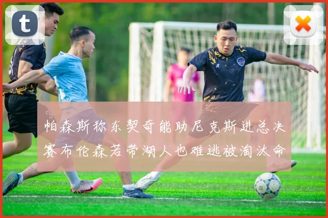 帕森斯称东契奇能助尼克斯进总决赛布伦森若带湖人也难逃被淘汰命运