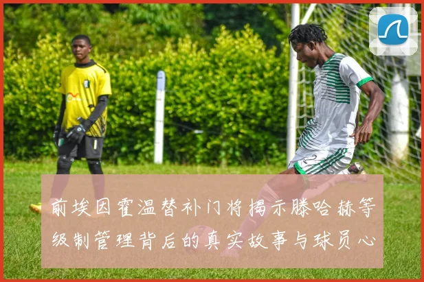 前埃因霍温替补门将揭示滕哈赫等级制管理背后的真实故事与球员心声