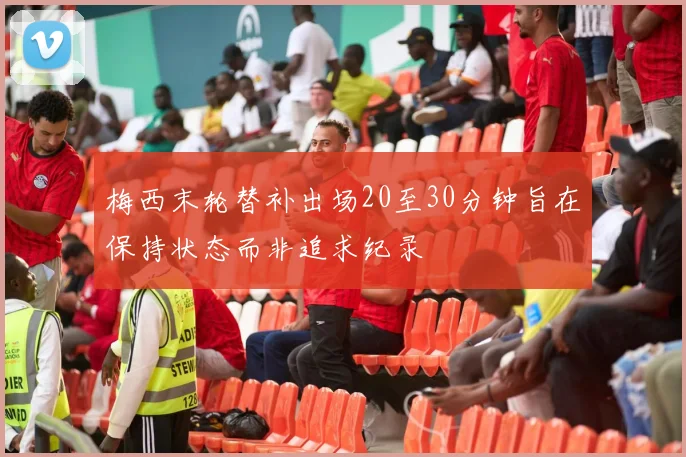 梅西末轮替补出场20至30分钟旨在保持状态而非追求纪录