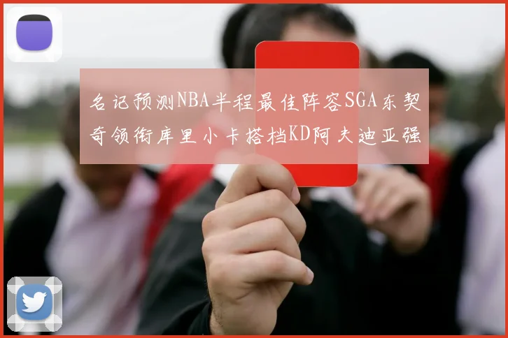 名记预测NBA半程最佳阵容SGA东契奇领衔库里小卡搭档KD阿夫迪亚强势入选