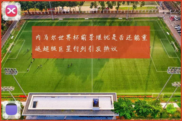 内马尔世界杯前景堪忧是否还能重返超级巨星行列引发热议