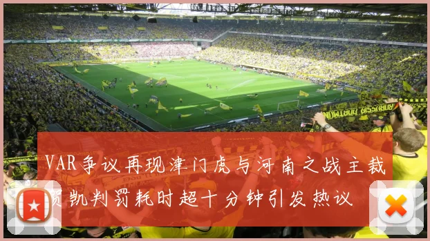VAR争议再现津门虎与河南之战主裁贺凯判罚耗时超十分钟引发热议