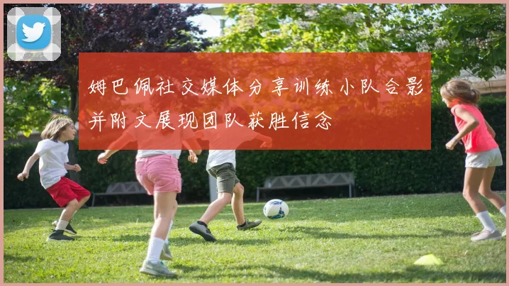 姆巴佩社交媒体分享训练小队合影并附文展现团队获胜信念