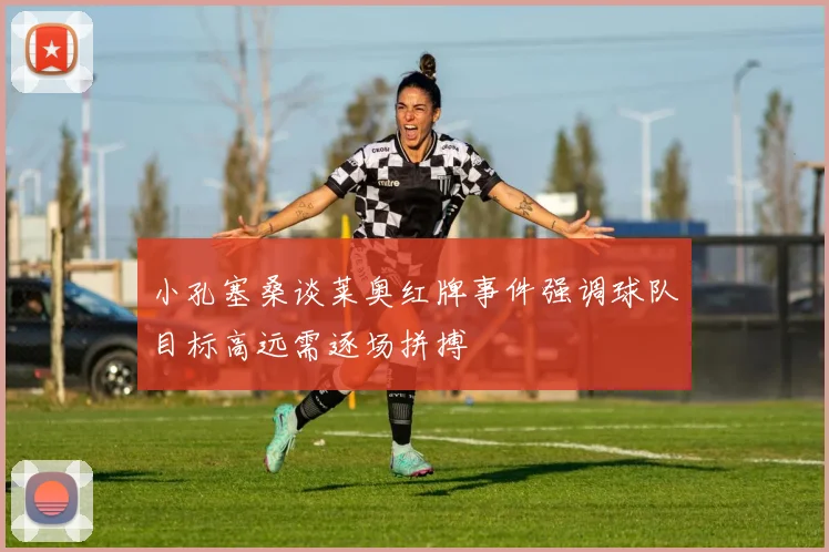 小孔塞桑谈莱奥红牌事件强调球队目标高远需逐场拼搏