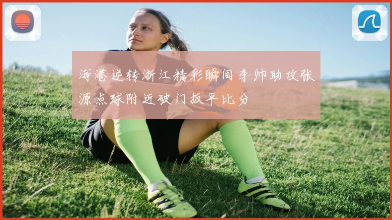 海港逆转浙江精彩瞬间李帅助攻张源点球附近破门扳平比分