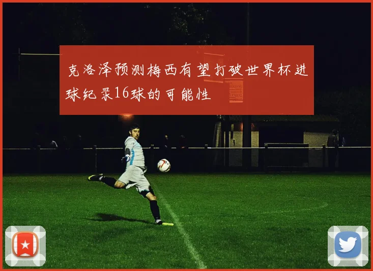 克洛泽预测梅西有望打破世界杯进球纪录16球的可能性
