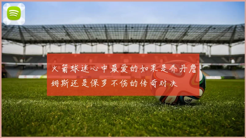 火箭球迷心中最爱的如果是乔丹詹姆斯还是保罗不伤的传奇对决