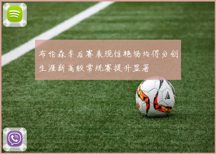 布伦森季后赛表现惊艳场均得分创生涯新高较常规赛提升显著