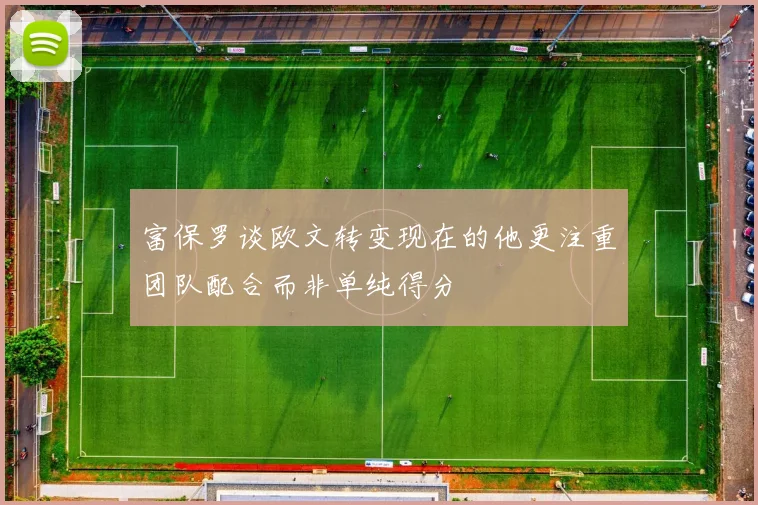 富保罗谈欧文转变现在的他更注重团队配合而非单纯得分