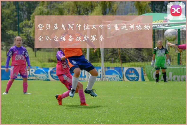 登贝莱与阿什拉夫今日重返训练场全队合练备战新赛季