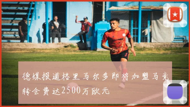 德媒报道格里马尔多即将加盟马竞转会费达2500万欧元