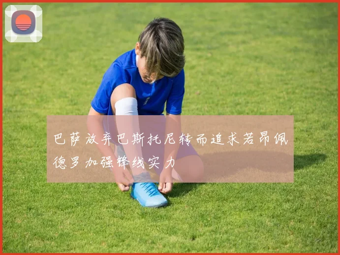 巴萨放弃巴斯托尼转而追求若昂佩德罗加强锋线实力