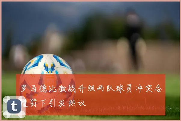 罗马德比激战升级两队球员冲突各遭罚下引发热议