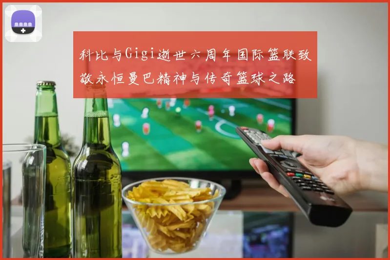 科比与Gigi逝世六周年国际篮联致敬永恒曼巴精神与传奇篮球之路