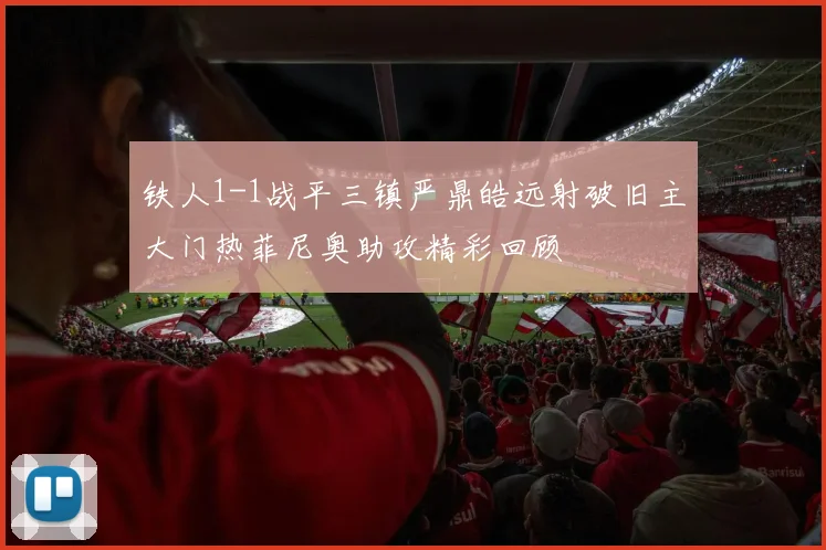 铁人1-1战平三镇严鼎皓远射破旧主大门热菲尼奥助攻精彩回顾