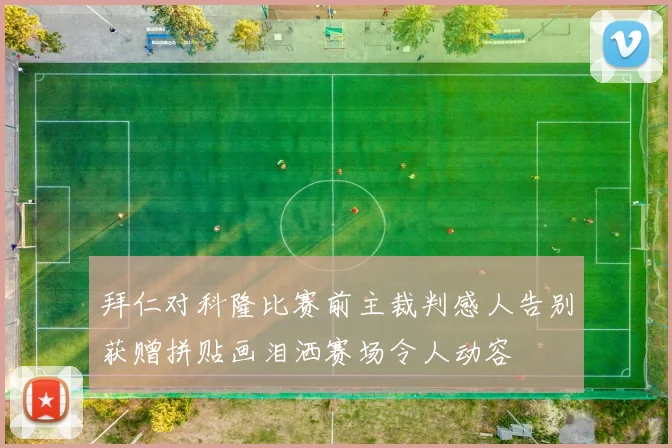 拜仁对科隆比赛前主裁判感人告别获赠拼贴画泪洒赛场令人动容