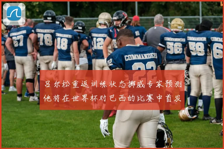 吕尔松重返训练状态挪威专家预测他将在世界杯对巴西的比赛中首发出战