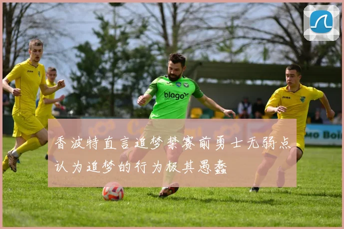 香波特直言追梦禁赛前勇士无弱点认为追梦的行为极其愚蠢