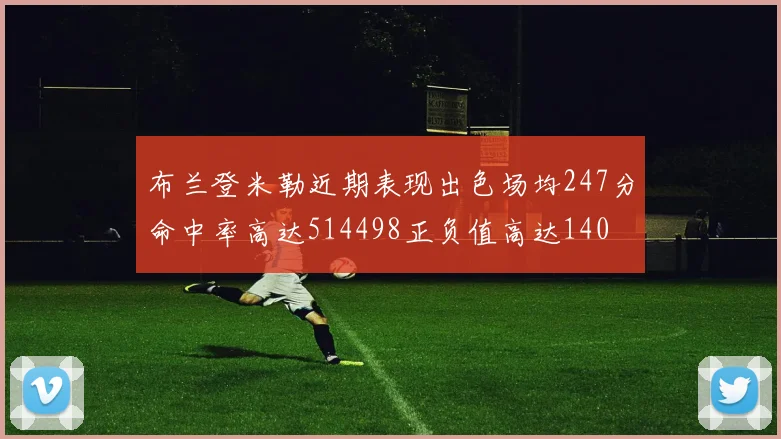 布兰登米勒近期表现出色场均247分命中率高达514498正负值高达140